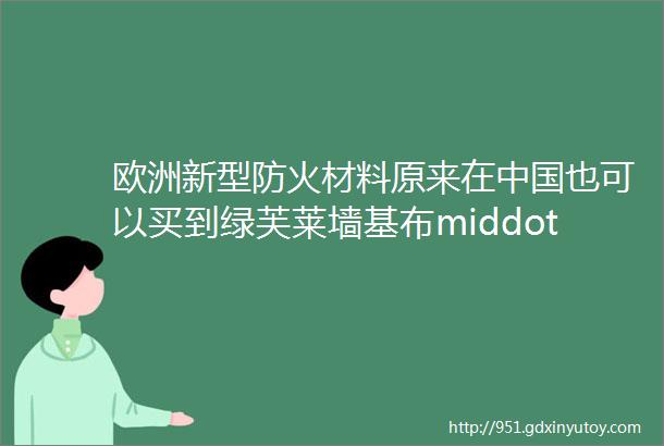 欧洲新型防火材料原来在中国也可以买到绿芙莱墙基布middot1204期