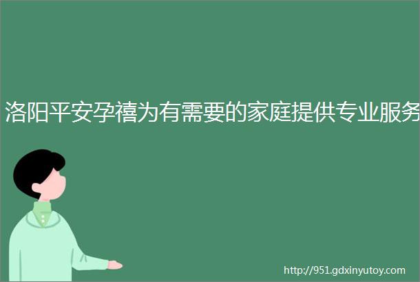 洛阳平安孕禧为有需要的家庭提供专业服务