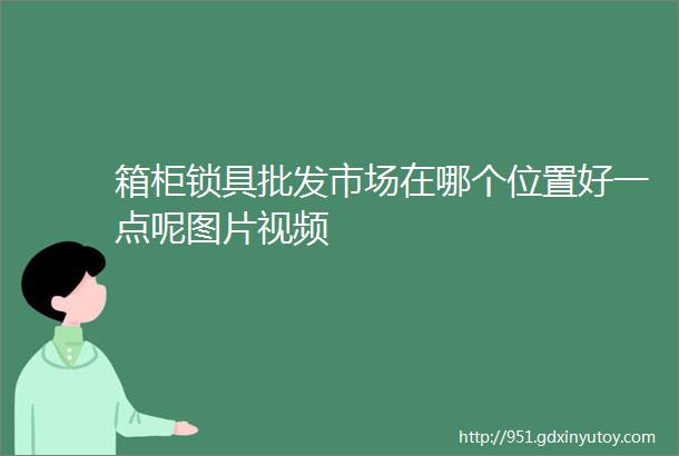 箱柜锁具批发市场在哪个位置好一点呢图片视频