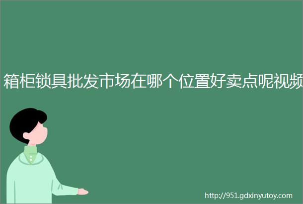 箱柜锁具批发市场在哪个位置好卖点呢视频