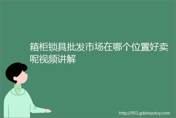 箱柜锁具批发市场在哪个位置好卖呢视频讲解