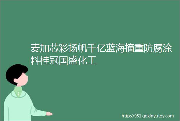 麦加芯彩扬帆千亿蓝海摘重防腐涂料桂冠国盛化工