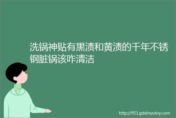 洗锅神贴有黒渍和黄渍的千年不锈钢脏锅该咋清洁