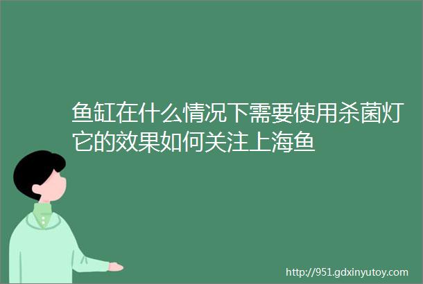 鱼缸在什么情况下需要使用杀菌灯它的效果如何关注上海鱼