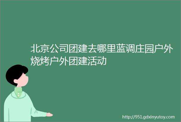 北京公司团建去哪里蓝调庄园户外烧烤户外团建活动