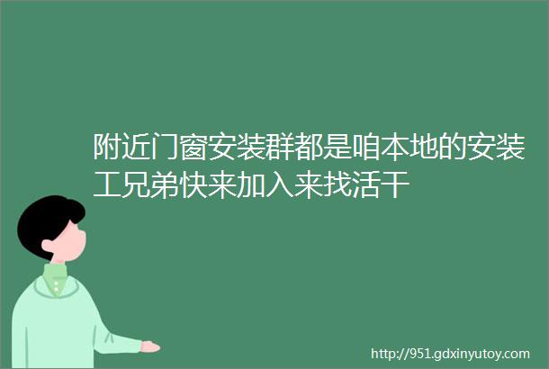 附近门窗安装群都是咱本地的安装工兄弟快来加入来找活干