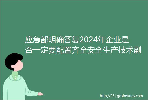 应急部明确答复2024年企业是否一定要配置齐全安全生产技术副总