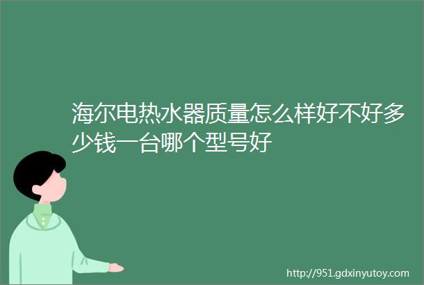 海尔电热水器质量怎么样好不好多少钱一台哪个型号好