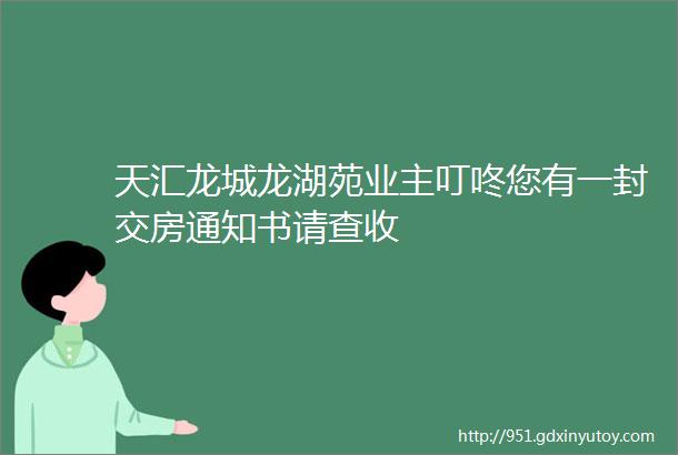 天汇龙城龙湖苑业主叮咚您有一封交房通知书请查收