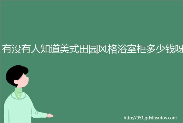 有没有人知道美式田园风格浴室柜多少钱呀