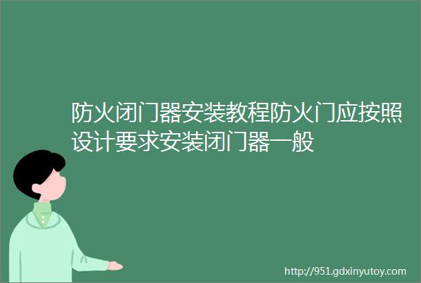 防火闭门器安装教程防火门应按照设计要求安装闭门器一般