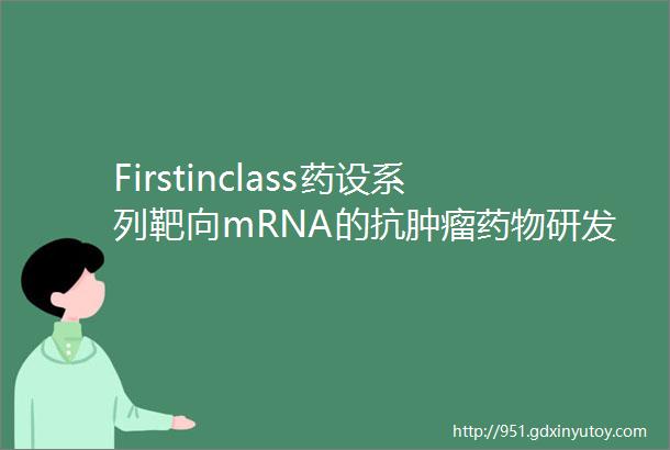 Firstinclass药设系列靶向mRNA的抗肿瘤药物研发进展
