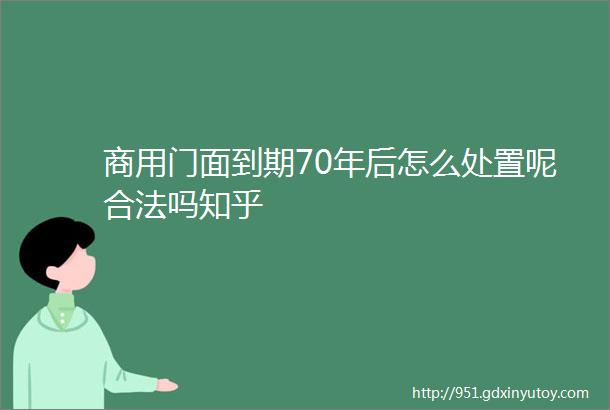 商用门面到期70年后怎么处置呢合法吗知乎