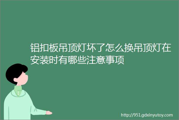 铝扣板吊顶灯坏了怎么换吊顶灯在安装时有哪些注意事项