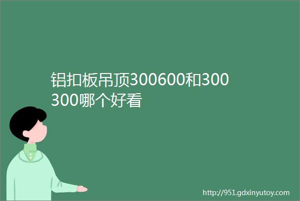 铝扣板吊顶300600和300300哪个好看