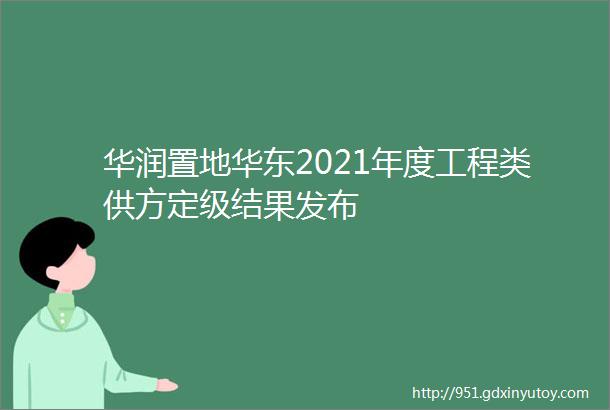 华润置地华东2021年度工程类供方定级结果发布