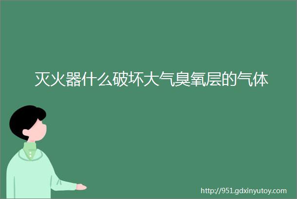 灭火器什么破坏大气臭氧层的气体