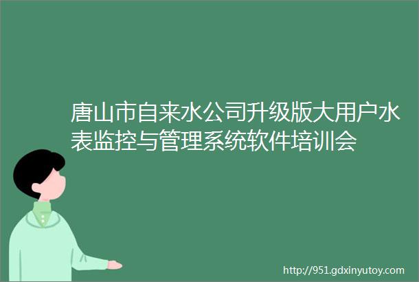 唐山市自来水公司升级版大用户水表监控与管理系统软件培训会