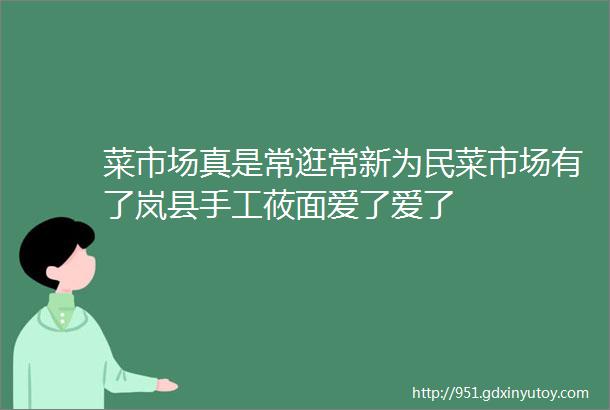 菜市场真是常逛常新为民菜市场有了岚县手工莜面爱了爱了