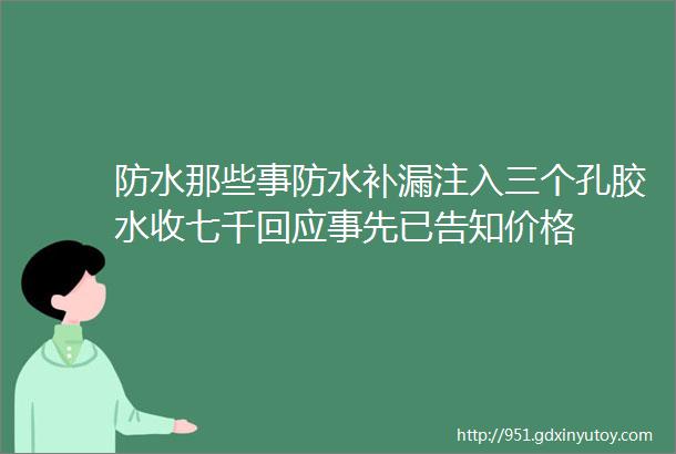 防水那些事防水补漏注入三个孔胶水收七千回应事先已告知价格