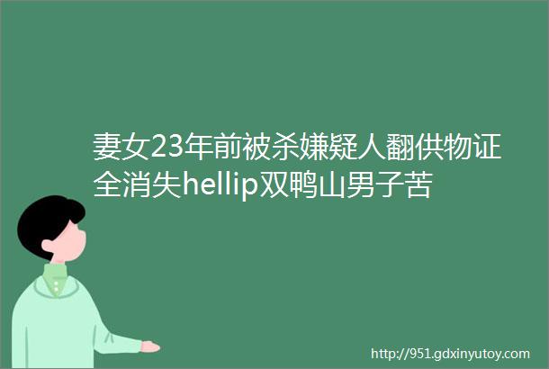 妻女23年前被杀嫌疑人翻供物证全消失hellip双鸭山男子苦等真凶落网