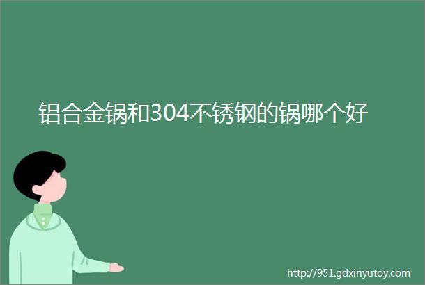 铝合金锅和304不锈钢的锅哪个好