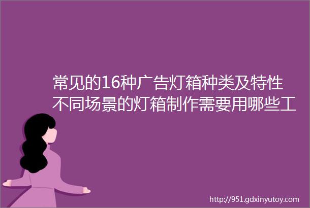 常见的16种广告灯箱种类及特性不同场景的灯箱制作需要用哪些工艺灯箱安装及维护需要注意的一些问题