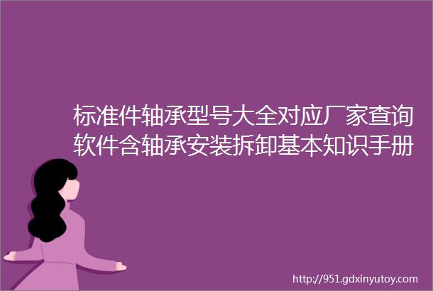 标准件轴承型号大全对应厂家查询软件含轴承安装拆卸基本知识手册