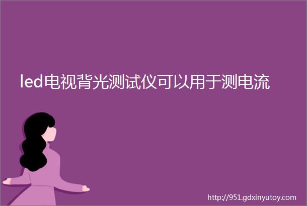 led电视背光测试仪可以用于测电流