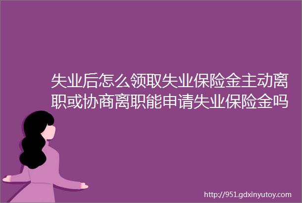 失业后怎么领取失业保险金主动离职或协商离职能申请失业保险金吗