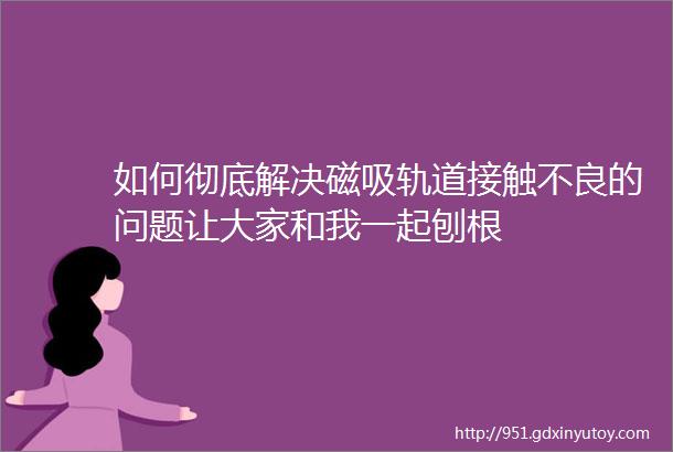 如何彻底解决磁吸轨道接触不良的问题让大家和我一起刨根