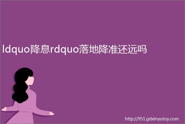 ldquo降息rdquo落地降准还远吗