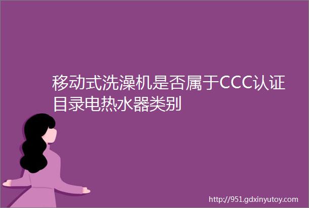 移动式洗澡机是否属于CCC认证目录电热水器类别