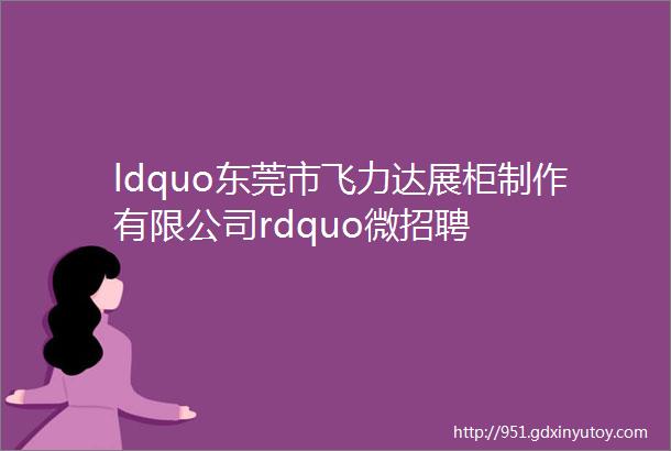 ldquo东莞市飞力达展柜制作有限公司rdquo微招聘