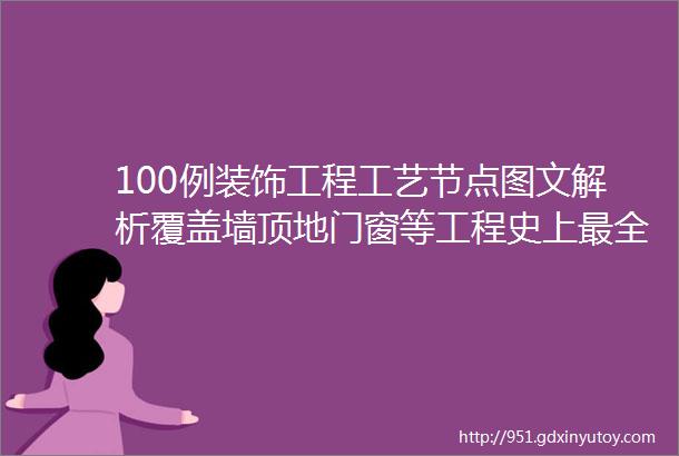 100例装饰工程工艺节点图文解析覆盖墙顶地门窗等工程史上最全快收藏