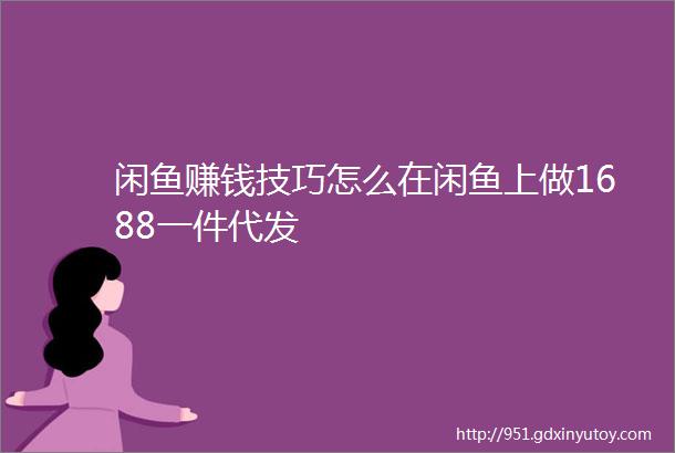 闲鱼赚钱技巧怎么在闲鱼上做1688一件代发