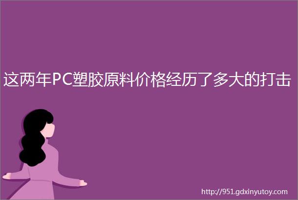 这两年PC塑胶原料价格经历了多大的打击