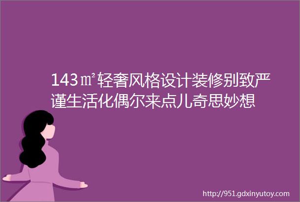 143㎡轻奢风格设计装修别致严谨生活化偶尔来点儿奇思妙想