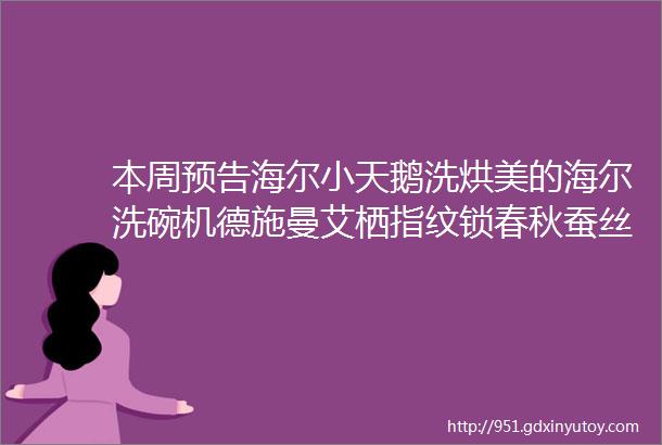 本周预告海尔小天鹅洗烘美的海尔洗碗机德施曼艾栖指纹锁春秋蚕丝被羽绒被毛巾浴巾法斗坐凳悍高汉斯格雅补单