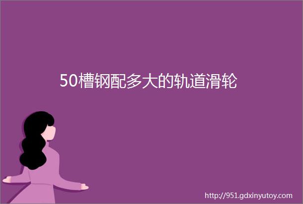 50槽钢配多大的轨道滑轮