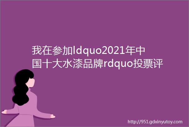 我在参加ldquo2021年中国十大水漆品牌rdquo投票评选活动请为我投上您宝贵的一票