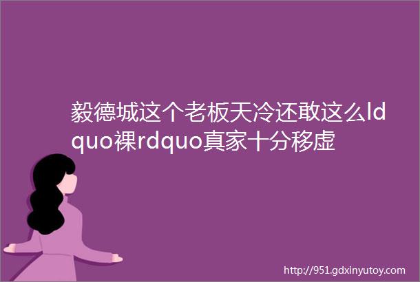 毅德城这个老板天冷还敢这么ldquo裸rdquo真家十分移虚