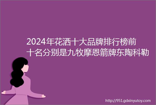 2024年花洒十大品牌排行榜前十名分别是九牧摩恩箭牌东陶科勒高仪惠达法恩莎汉斯格雅恒洁