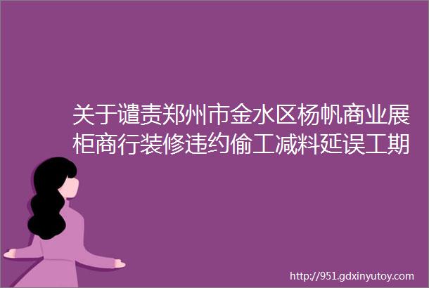 关于谴责郑州市金水区杨帆商业展柜商行装修违约偷工减料延误工期寻衅滋事的严正声明