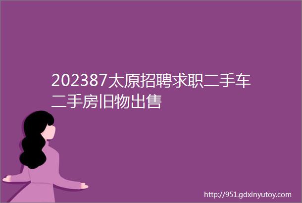 202387太原招聘求职二手车二手房旧物出售