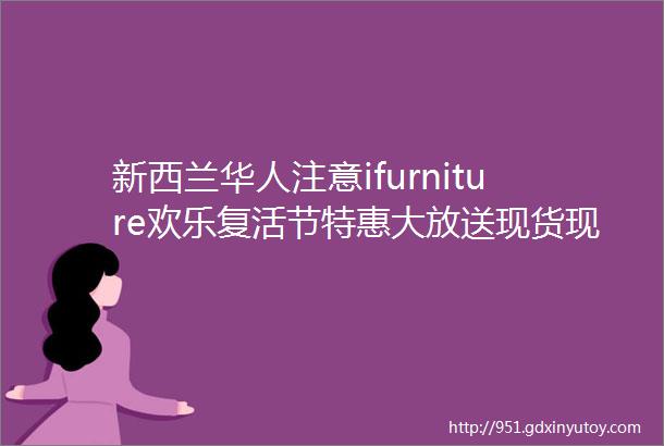 新西兰华人注意ifurniture欢乐复活节特惠大放送现货现提立买可取全国运送