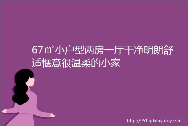 67㎡小户型两房一厅干净明朗舒适惬意很温柔的小家