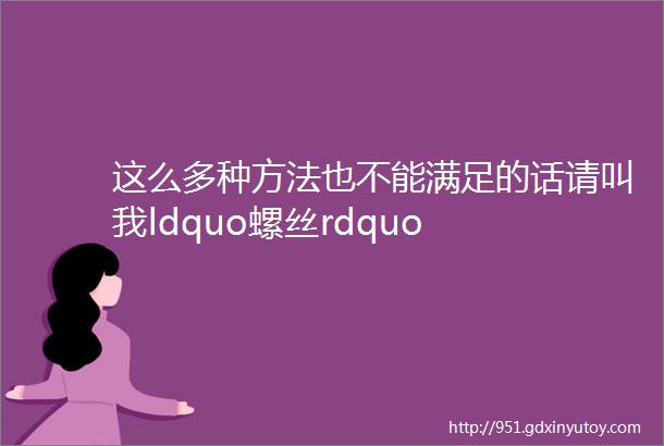 这么多种方法也不能满足的话请叫我ldquo螺丝rdquo