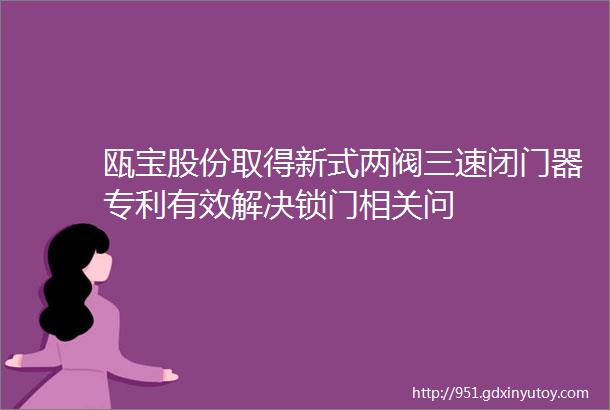 瓯宝股份取得新式两阀三速闭门器专利有效解决锁门相关问