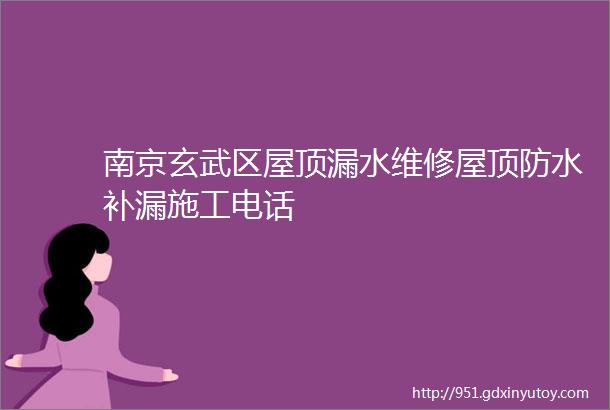 南京玄武区屋顶漏水维修屋顶防水补漏施工电话